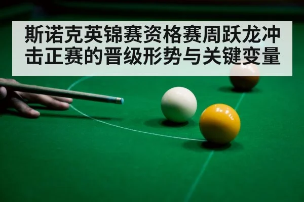 斯诺克英锦赛资格赛周跃龙冲击正赛的晋级形势与关键变量