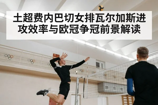 土超费内巴切女排瓦尔加斯进攻效率与欧冠争冠前景解读