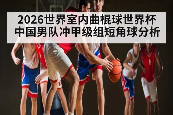 2026世界室内曲棍球世界杯中国男队冲甲级组短角球分析