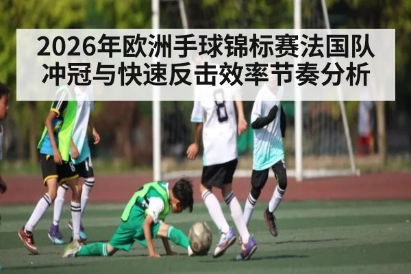 2026年欧洲手球锦标赛法国队冲冠与快速反击效率节奏分析